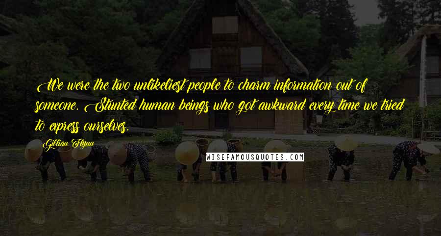 Gillian Flynn Quotes: We were the two unlikeliest people to charm information out of someone. Stunted human beings who got awkward every time we tried to express ourselves.