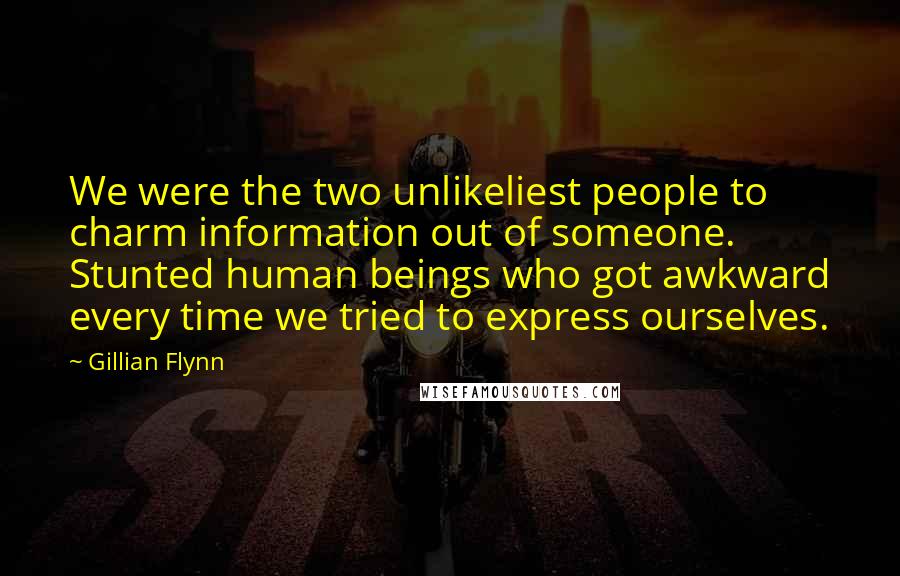 Gillian Flynn Quotes: We were the two unlikeliest people to charm information out of someone. Stunted human beings who got awkward every time we tried to express ourselves.