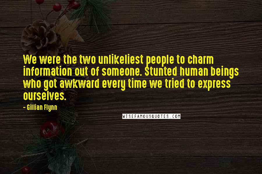 Gillian Flynn Quotes: We were the two unlikeliest people to charm information out of someone. Stunted human beings who got awkward every time we tried to express ourselves.