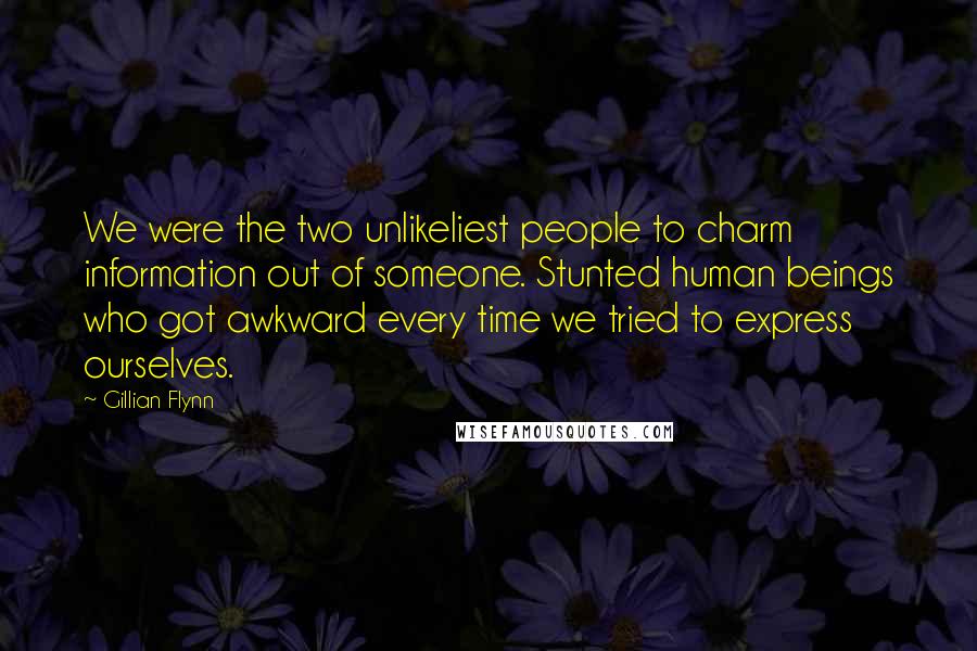 Gillian Flynn Quotes: We were the two unlikeliest people to charm information out of someone. Stunted human beings who got awkward every time we tried to express ourselves.