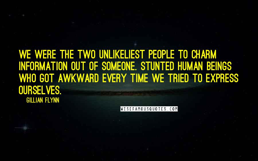 Gillian Flynn Quotes: We were the two unlikeliest people to charm information out of someone. Stunted human beings who got awkward every time we tried to express ourselves.