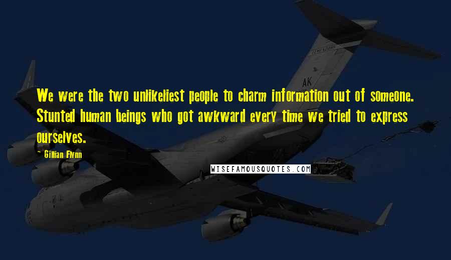 Gillian Flynn Quotes: We were the two unlikeliest people to charm information out of someone. Stunted human beings who got awkward every time we tried to express ourselves.