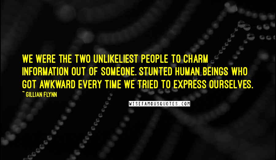 Gillian Flynn Quotes: We were the two unlikeliest people to charm information out of someone. Stunted human beings who got awkward every time we tried to express ourselves.