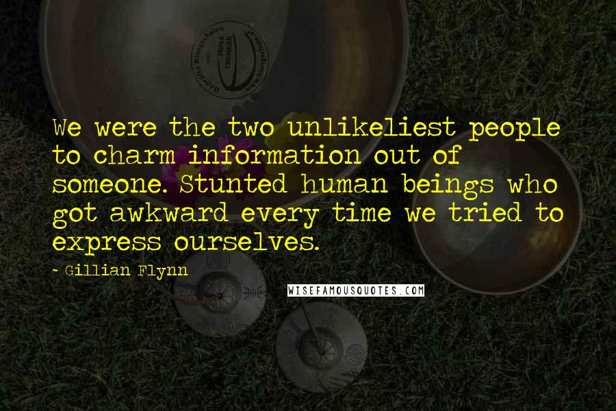 Gillian Flynn Quotes: We were the two unlikeliest people to charm information out of someone. Stunted human beings who got awkward every time we tried to express ourselves.