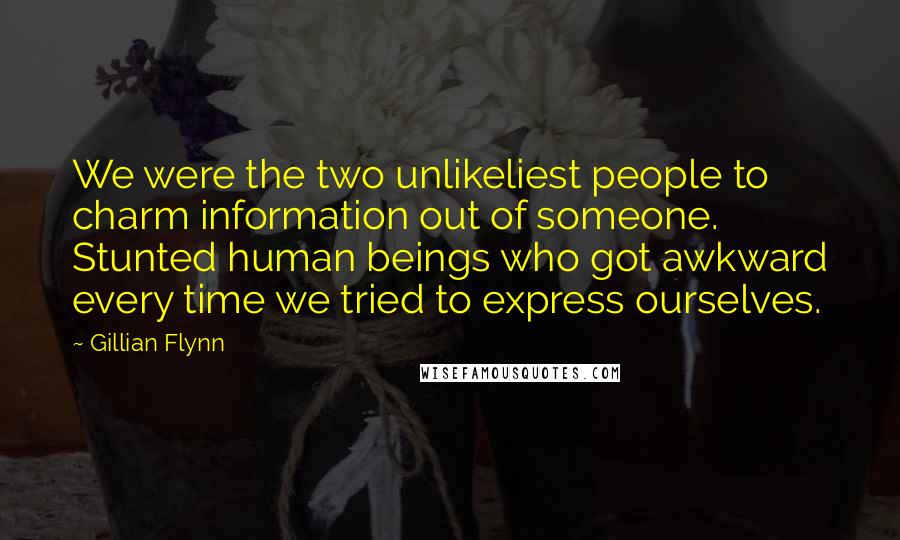 Gillian Flynn Quotes: We were the two unlikeliest people to charm information out of someone. Stunted human beings who got awkward every time we tried to express ourselves.