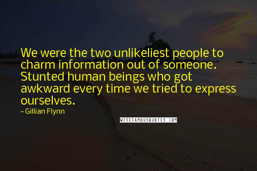 Gillian Flynn Quotes: We were the two unlikeliest people to charm information out of someone. Stunted human beings who got awkward every time we tried to express ourselves.