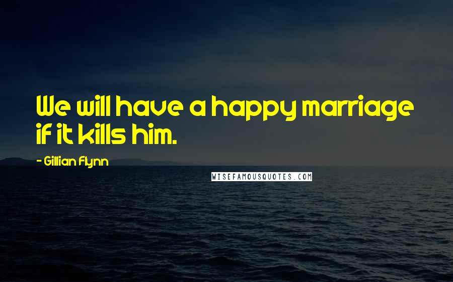 Gillian Flynn Quotes: We will have a happy marriage if it kills him.