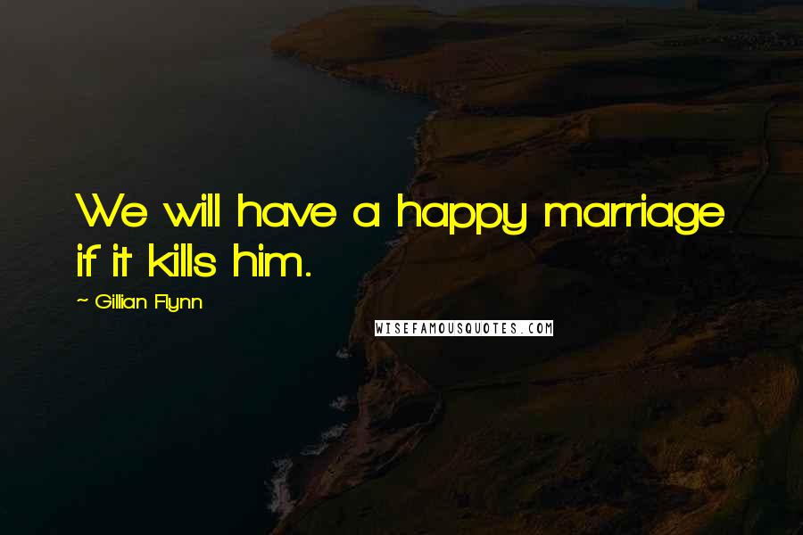 Gillian Flynn Quotes: We will have a happy marriage if it kills him.