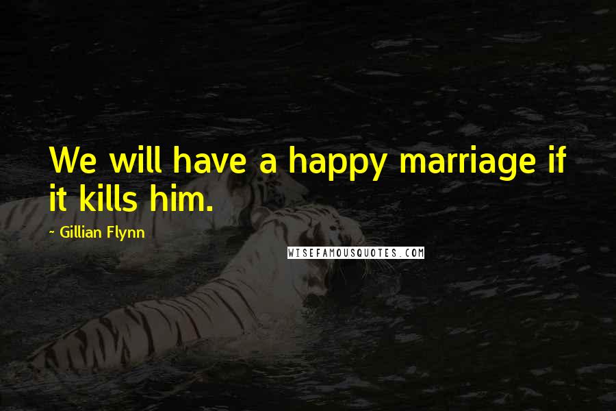 Gillian Flynn Quotes: We will have a happy marriage if it kills him.