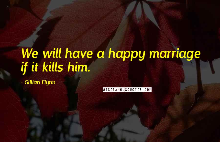 Gillian Flynn Quotes: We will have a happy marriage if it kills him.