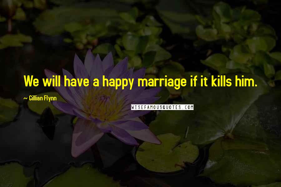 Gillian Flynn Quotes: We will have a happy marriage if it kills him.