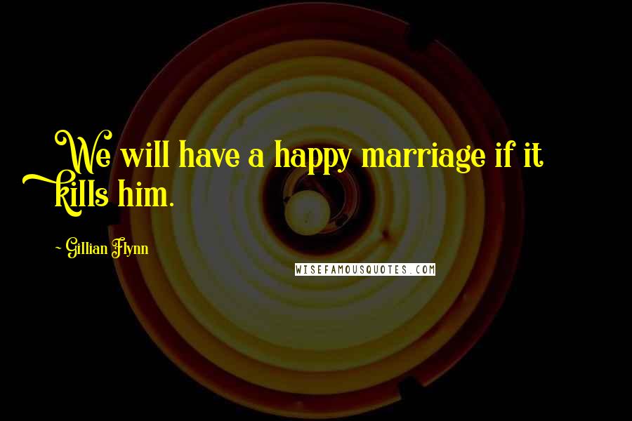 Gillian Flynn Quotes: We will have a happy marriage if it kills him.