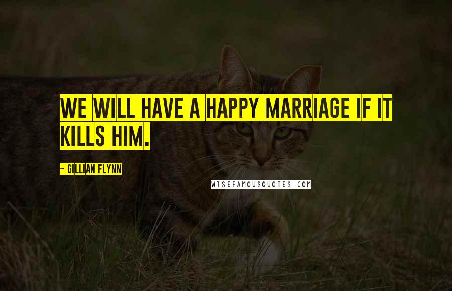 Gillian Flynn Quotes: We will have a happy marriage if it kills him.