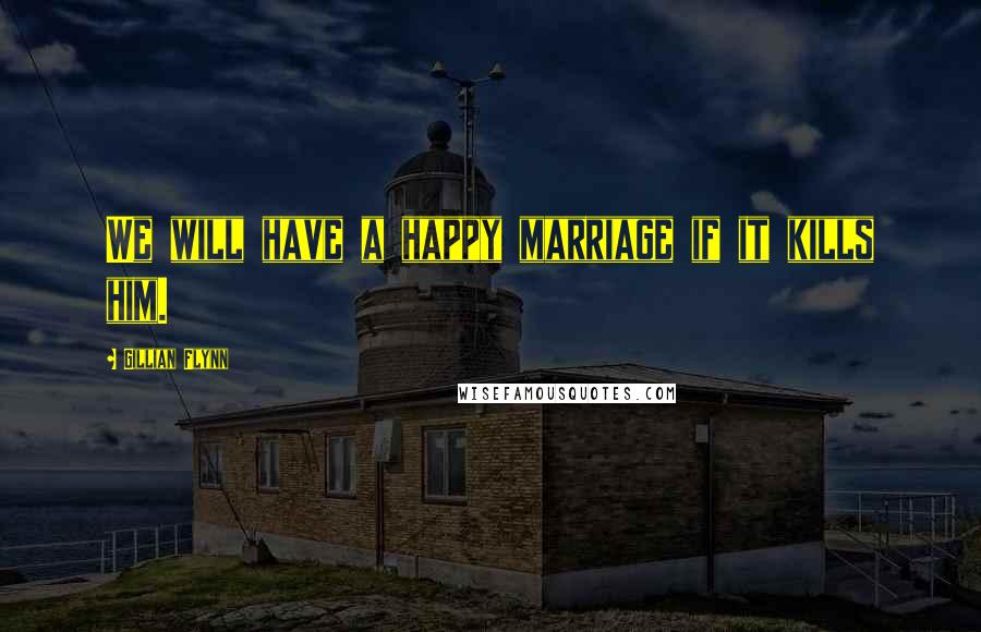 Gillian Flynn Quotes: We will have a happy marriage if it kills him.