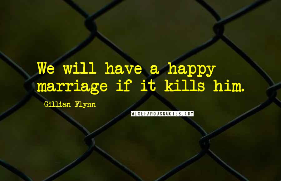 Gillian Flynn Quotes: We will have a happy marriage if it kills him.