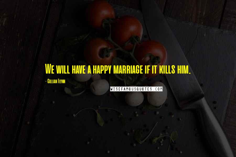 Gillian Flynn Quotes: We will have a happy marriage if it kills him.