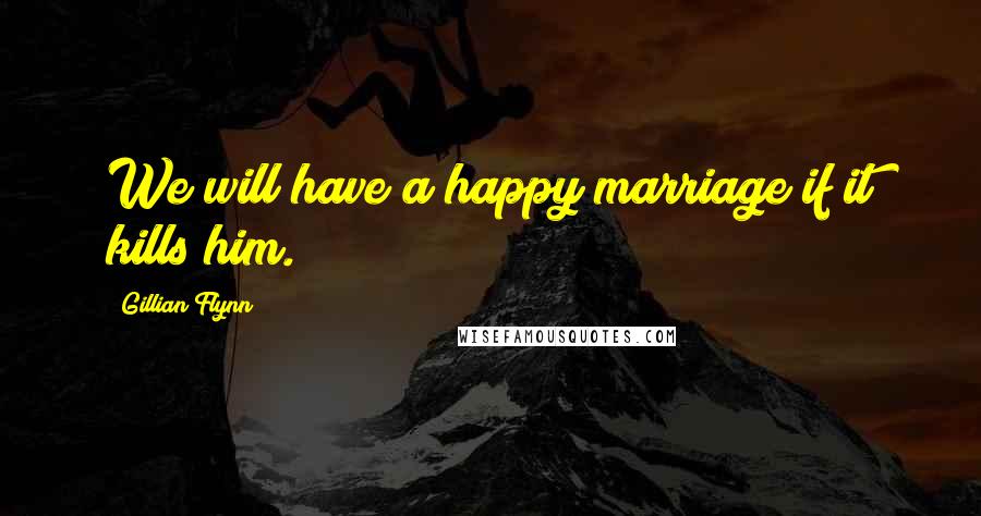 Gillian Flynn Quotes: We will have a happy marriage if it kills him.