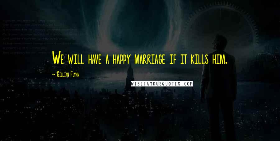 Gillian Flynn Quotes: We will have a happy marriage if it kills him.