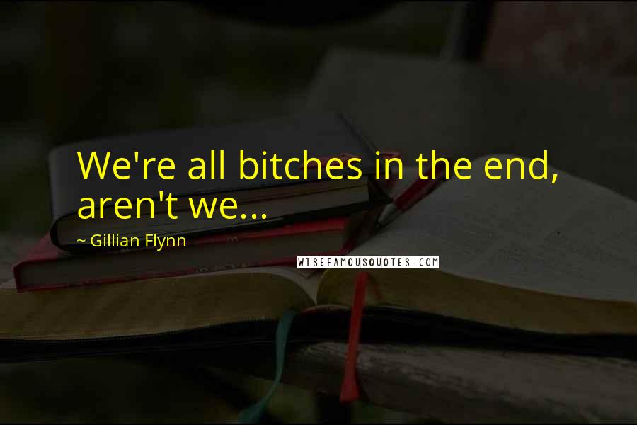 Gillian Flynn Quotes: We're all bitches in the end, aren't we...