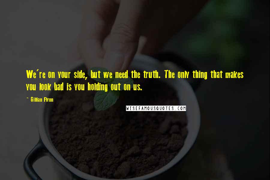 Gillian Flynn Quotes: We're on your side, but we need the truth. The only thing that makes you look bad is you holding out on us.
