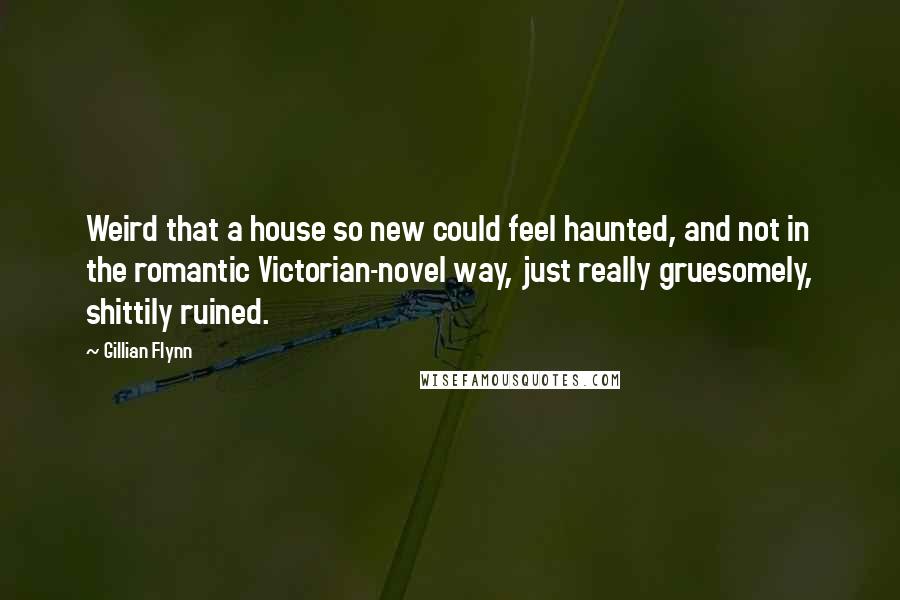 Gillian Flynn Quotes: Weird that a house so new could feel haunted, and not in the romantic Victorian-novel way, just really gruesomely, shittily ruined.