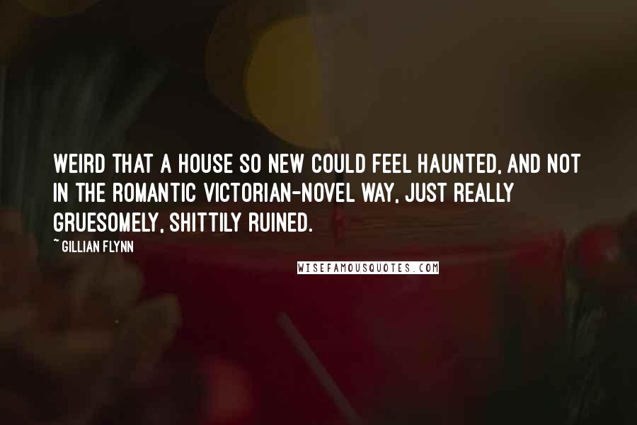 Gillian Flynn Quotes: Weird that a house so new could feel haunted, and not in the romantic Victorian-novel way, just really gruesomely, shittily ruined.