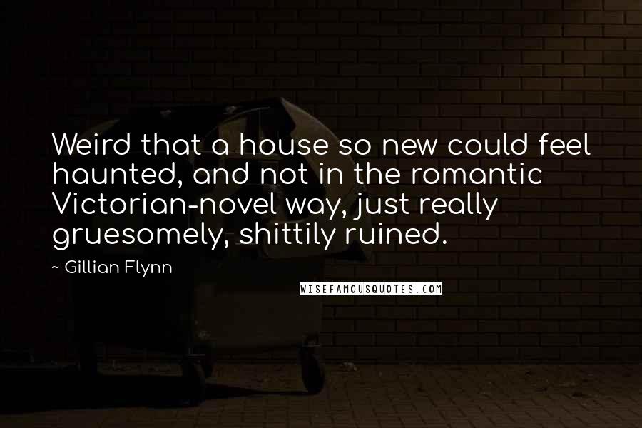 Gillian Flynn Quotes: Weird that a house so new could feel haunted, and not in the romantic Victorian-novel way, just really gruesomely, shittily ruined.