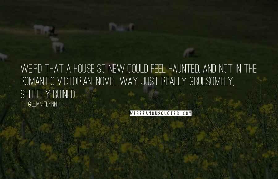 Gillian Flynn Quotes: Weird that a house so new could feel haunted, and not in the romantic Victorian-novel way, just really gruesomely, shittily ruined.