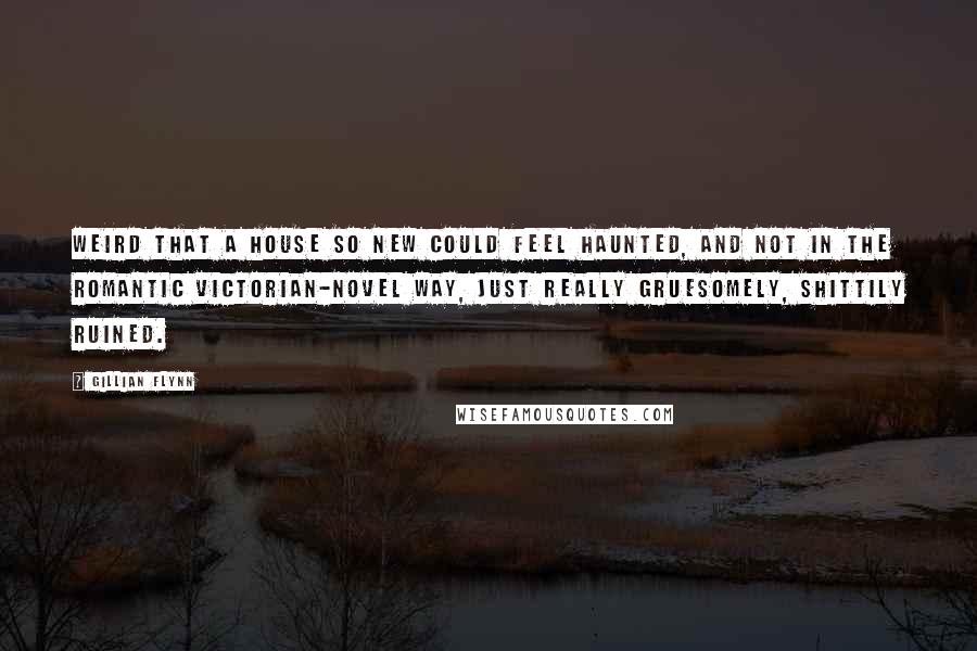 Gillian Flynn Quotes: Weird that a house so new could feel haunted, and not in the romantic Victorian-novel way, just really gruesomely, shittily ruined.