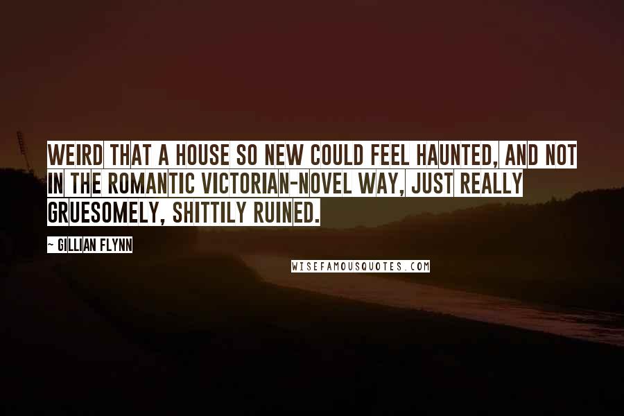 Gillian Flynn Quotes: Weird that a house so new could feel haunted, and not in the romantic Victorian-novel way, just really gruesomely, shittily ruined.