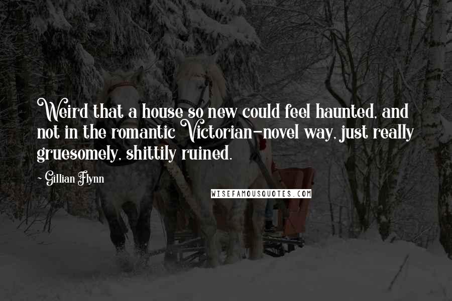 Gillian Flynn Quotes: Weird that a house so new could feel haunted, and not in the romantic Victorian-novel way, just really gruesomely, shittily ruined.