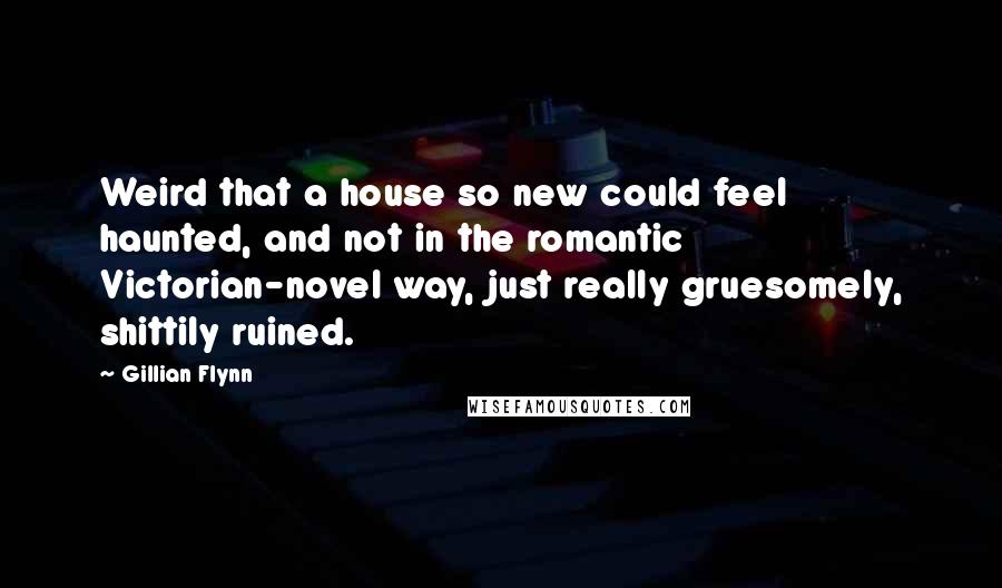 Gillian Flynn Quotes: Weird that a house so new could feel haunted, and not in the romantic Victorian-novel way, just really gruesomely, shittily ruined.