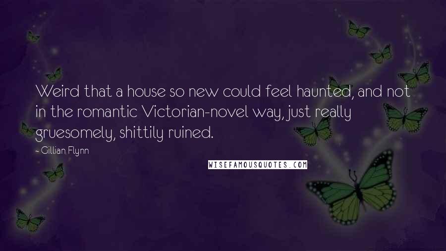 Gillian Flynn Quotes: Weird that a house so new could feel haunted, and not in the romantic Victorian-novel way, just really gruesomely, shittily ruined.