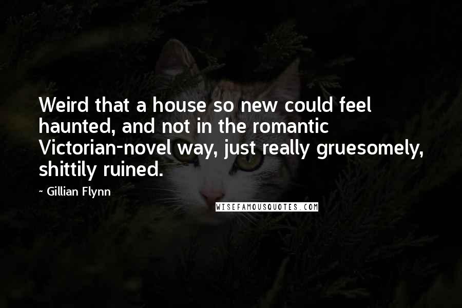 Gillian Flynn Quotes: Weird that a house so new could feel haunted, and not in the romantic Victorian-novel way, just really gruesomely, shittily ruined.