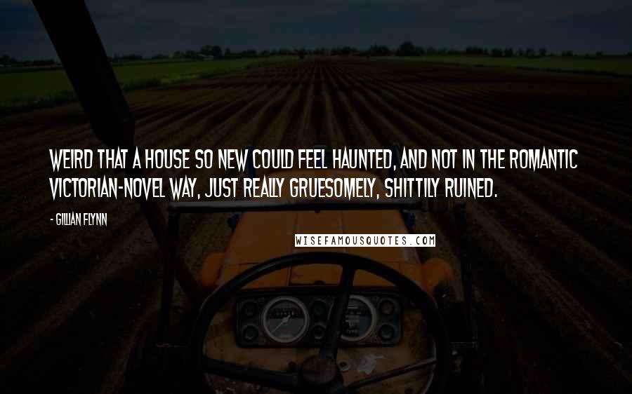 Gillian Flynn Quotes: Weird that a house so new could feel haunted, and not in the romantic Victorian-novel way, just really gruesomely, shittily ruined.