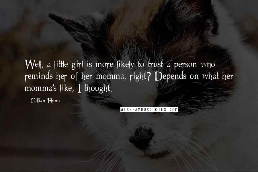 Gillian Flynn Quotes: Well, a little girl is more likely to trust a person who reminds her of her momma, right? Depends on what her momma's like, I thought.