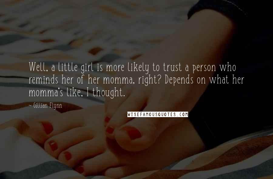 Gillian Flynn Quotes: Well, a little girl is more likely to trust a person who reminds her of her momma, right? Depends on what her momma's like, I thought.