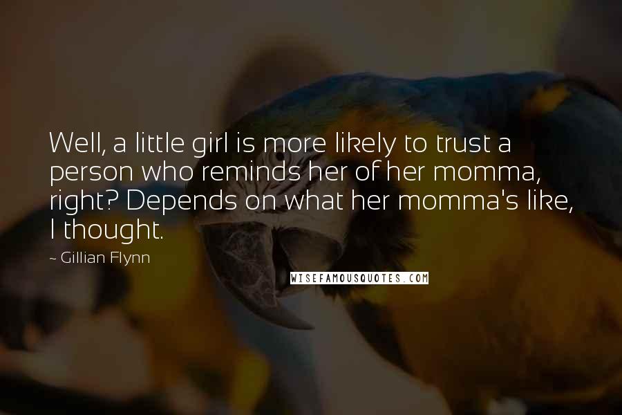 Gillian Flynn Quotes: Well, a little girl is more likely to trust a person who reminds her of her momma, right? Depends on what her momma's like, I thought.