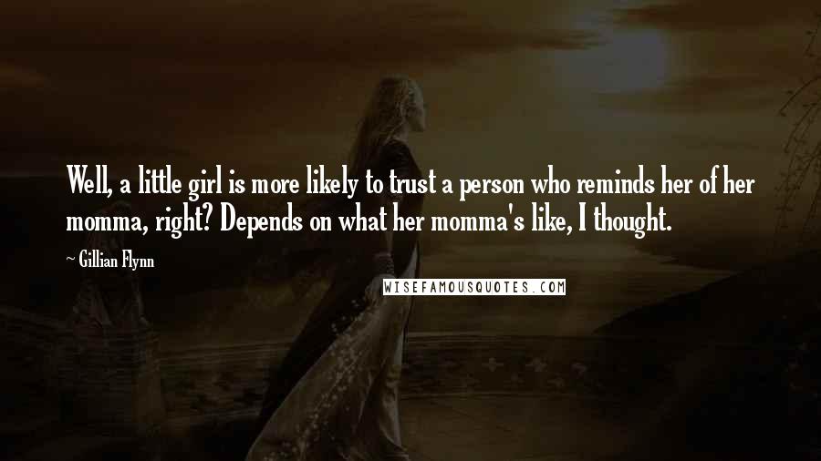 Gillian Flynn Quotes: Well, a little girl is more likely to trust a person who reminds her of her momma, right? Depends on what her momma's like, I thought.