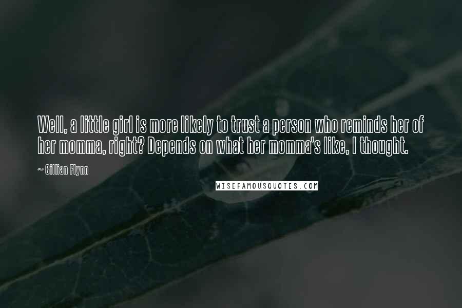 Gillian Flynn Quotes: Well, a little girl is more likely to trust a person who reminds her of her momma, right? Depends on what her momma's like, I thought.