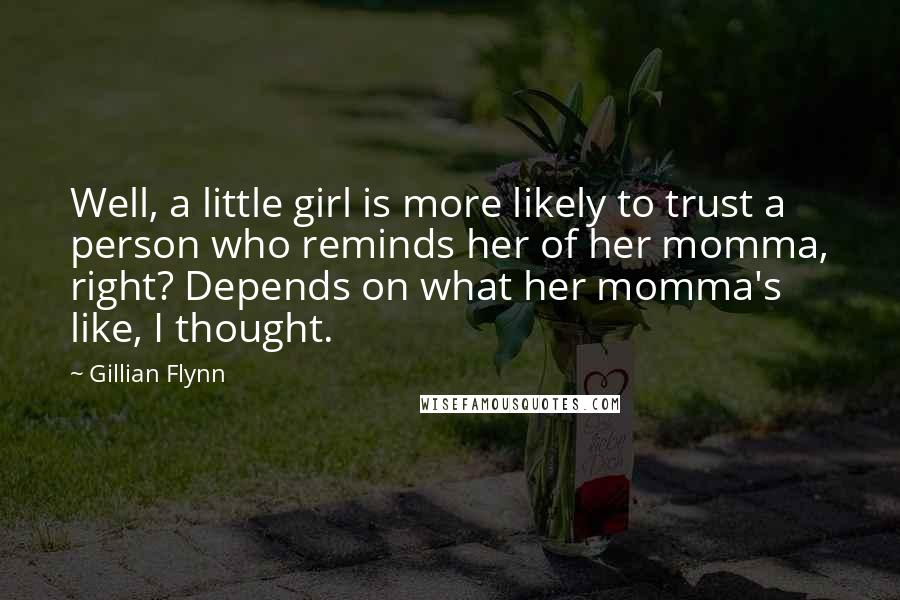 Gillian Flynn Quotes: Well, a little girl is more likely to trust a person who reminds her of her momma, right? Depends on what her momma's like, I thought.