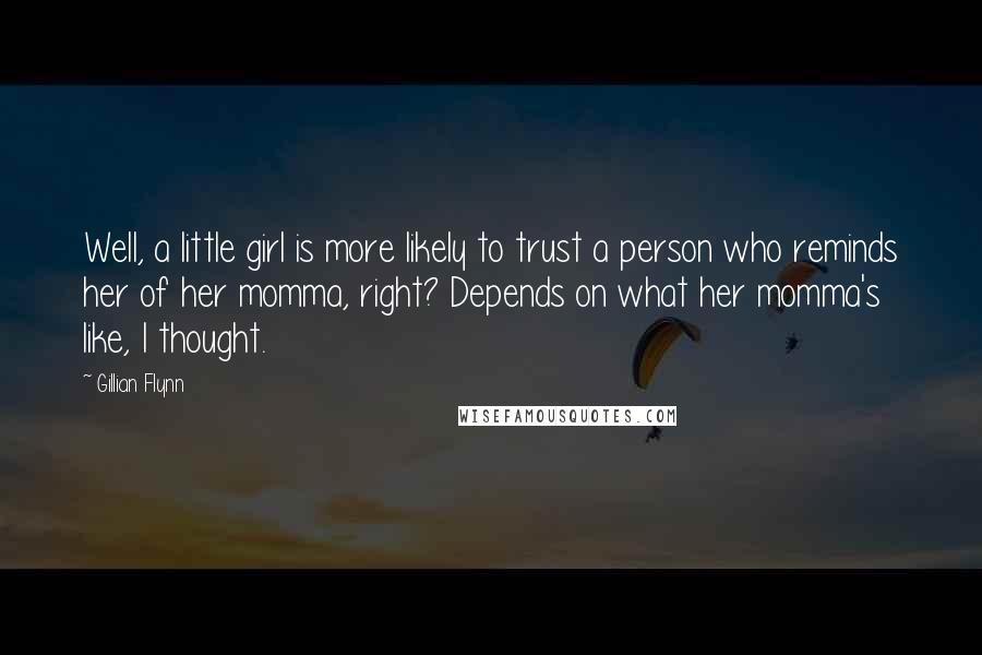 Gillian Flynn Quotes: Well, a little girl is more likely to trust a person who reminds her of her momma, right? Depends on what her momma's like, I thought.