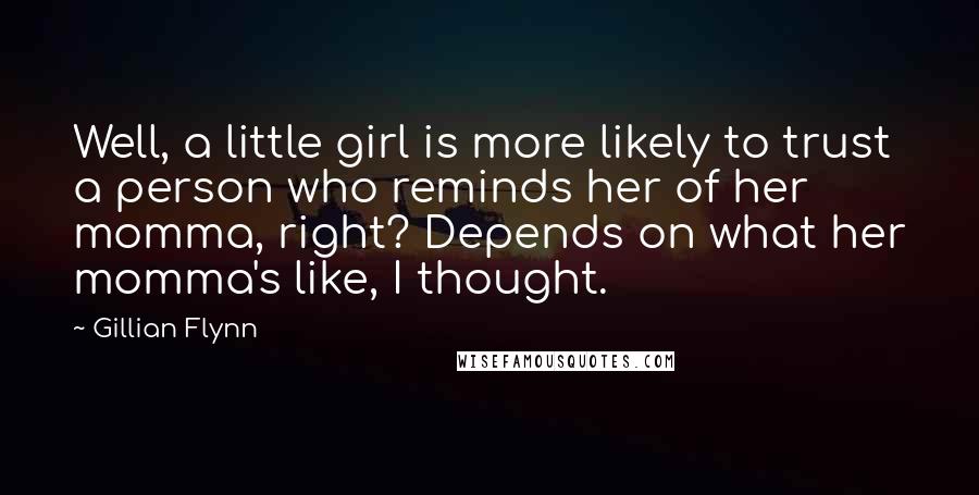 Gillian Flynn Quotes: Well, a little girl is more likely to trust a person who reminds her of her momma, right? Depends on what her momma's like, I thought.