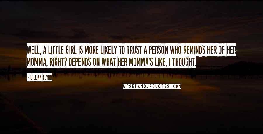 Gillian Flynn Quotes: Well, a little girl is more likely to trust a person who reminds her of her momma, right? Depends on what her momma's like, I thought.