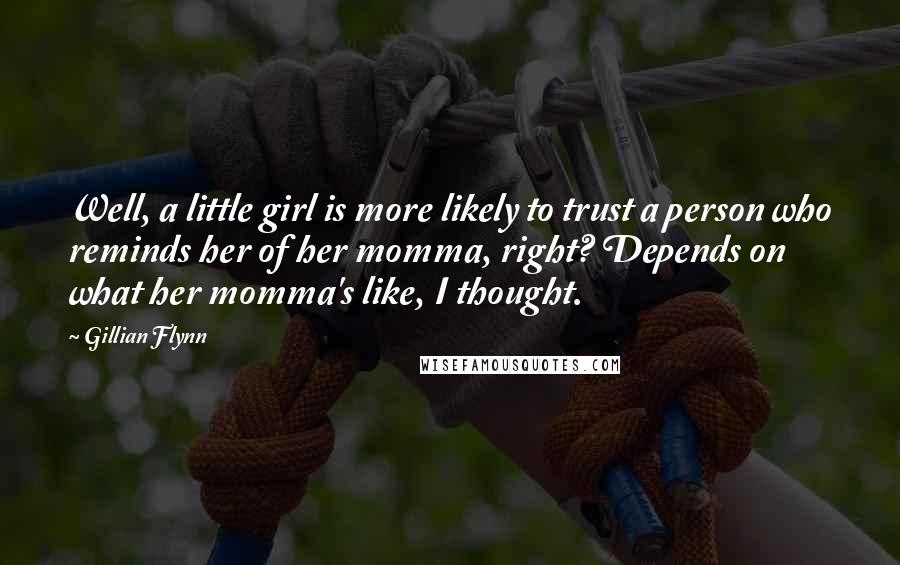 Gillian Flynn Quotes: Well, a little girl is more likely to trust a person who reminds her of her momma, right? Depends on what her momma's like, I thought.