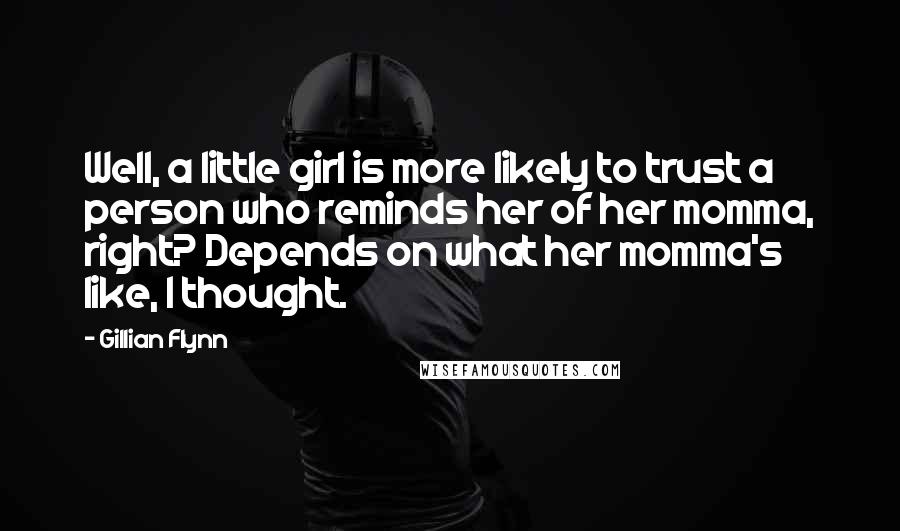 Gillian Flynn Quotes: Well, a little girl is more likely to trust a person who reminds her of her momma, right? Depends on what her momma's like, I thought.