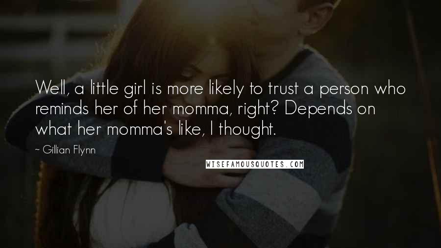 Gillian Flynn Quotes: Well, a little girl is more likely to trust a person who reminds her of her momma, right? Depends on what her momma's like, I thought.