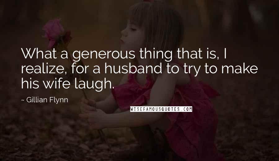 Gillian Flynn Quotes: What a generous thing that is, I realize, for a husband to try to make his wife laugh.