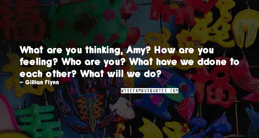 Gillian Flynn Quotes: What are you thinking, Amy? How are you feeling? Who are you? What have we ddone to each other? What will we do?