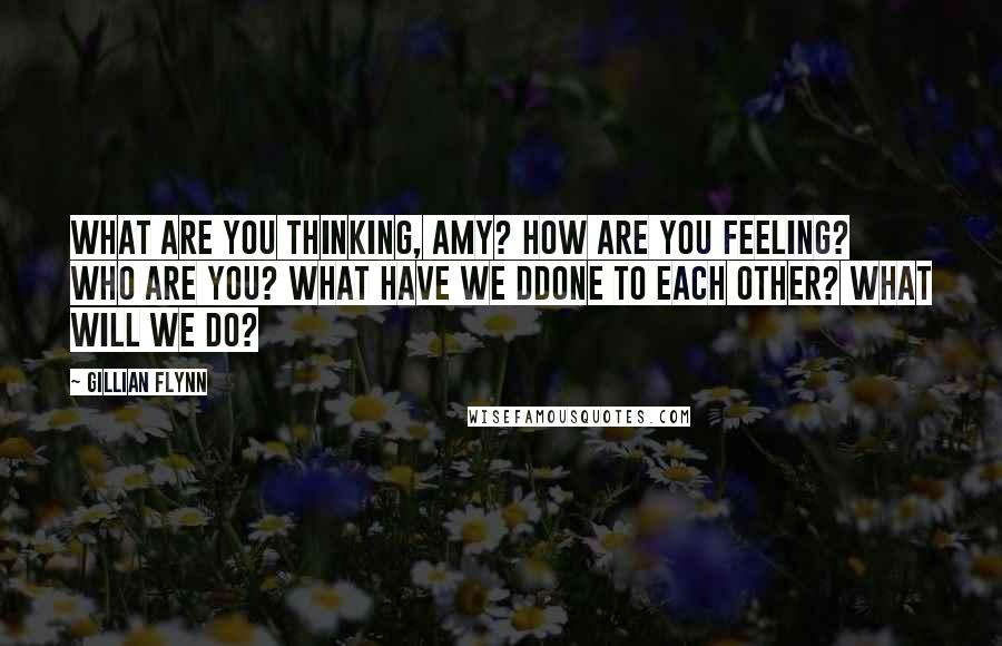 Gillian Flynn Quotes: What are you thinking, Amy? How are you feeling? Who are you? What have we ddone to each other? What will we do?